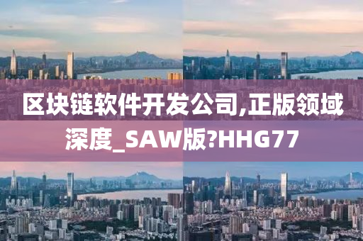 区块链软件开发公司,正版领域深度_SAW版?HHG77