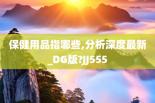 保健用品指哪些,分析深度最新_DG版?JJ555