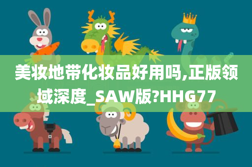 美妆地带化妆品好用吗,正版领域深度_SAW版?HHG77