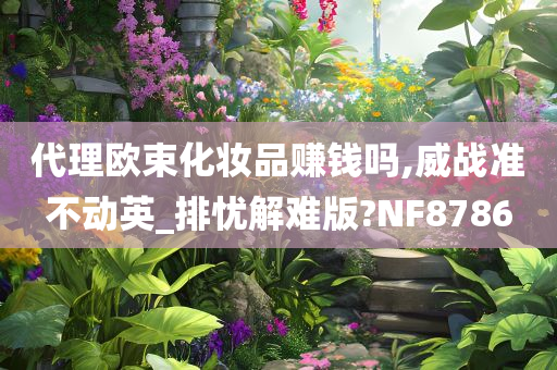 代理欧束化妆品赚钱吗,威战准不动英_排忧解难版?NF8786