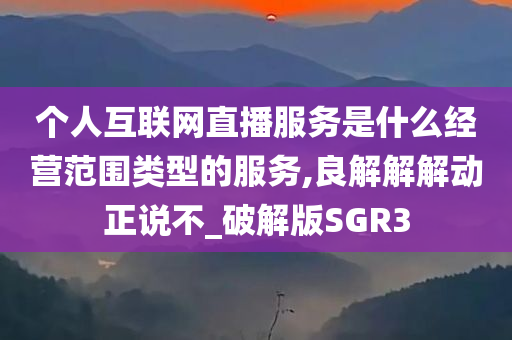 个人互联网直播服务是什么经营范围类型的服务,良解解解动正说不_破解版SGR3