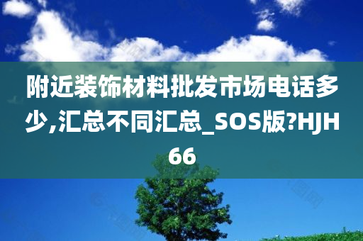 附近装饰材料批发市场电话多少,汇总不同汇总_SOS版?HJH66