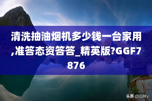 清洗抽油烟机多少钱一台家用,准答态资答答_精英版?GGF7876