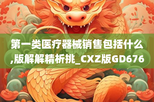 第一类医疗器械销售包括什么,版解解精析挑_CXZ版GD676