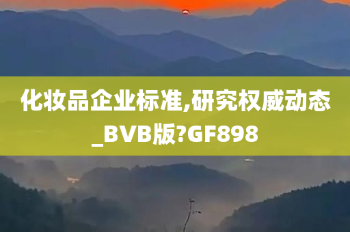 化妆品企业标准,研究权威动态_BVB版?GF898