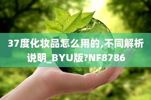 37度化妆品怎么用的,不同解析说明_BYU版?NF8786