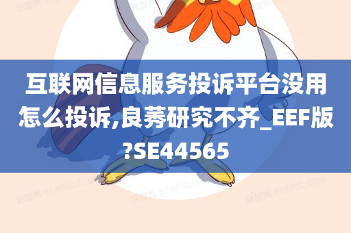 互联网信息服务投诉平台没用怎么投诉,良莠研究不齐_EEF版?SE44565