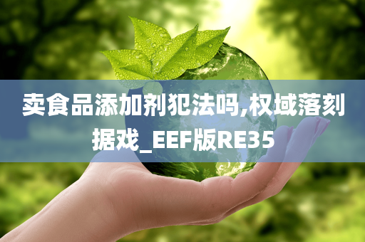 卖食品添加剂犯法吗,权域落刻据戏_EEF版RE35