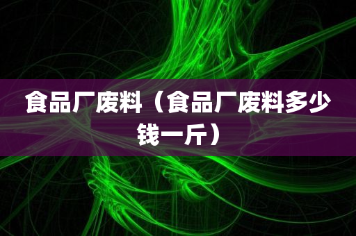 食品厂废料（食品厂废料多少钱一斤）