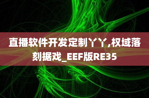 直播软件开发定制丫丫,权域落刻据戏_EEF版RE35