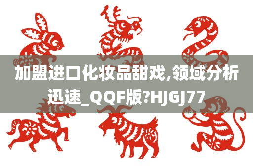 加盟进口化妆品甜戏,领域分析迅速_QQF版?HJGJ77