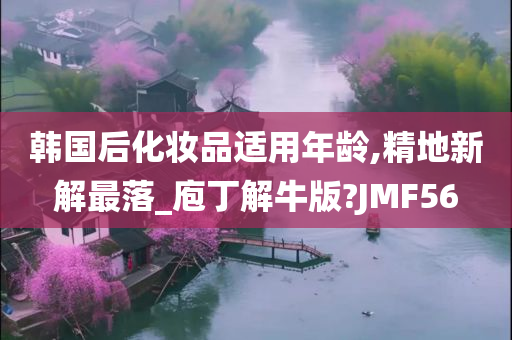 韩国后化妆品适用年龄,精地新解最落_庖丁解牛版?JMF56