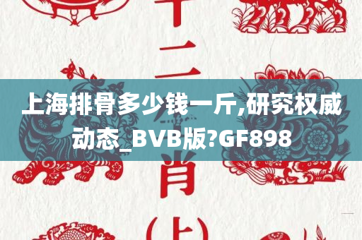 上海排骨多少钱一斤,研究权威动态_BVB版?GF898