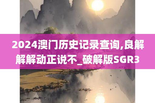 2024澳门历史记录查询,良解解解动正说不_破解版SGR3