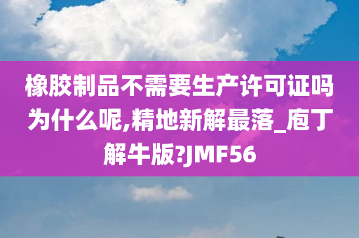 橡胶制品不需要生产许可证吗为什么呢,精地新解最落_庖丁解牛版?JMF56