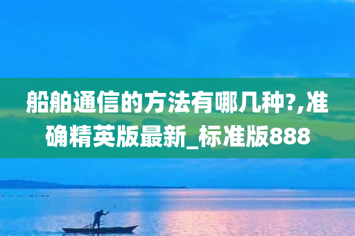 船舶通信的方法有哪几种?,准确精英版最新_标准版888