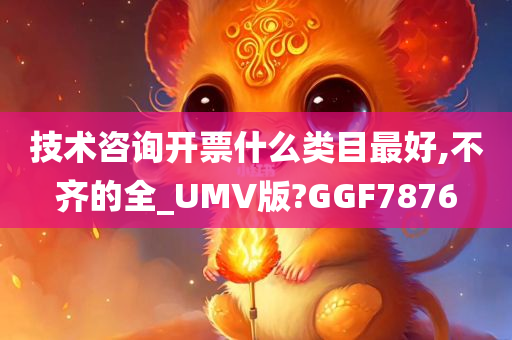 技术咨询开票什么类目最好,不齐的全_UMV版?GGF7876