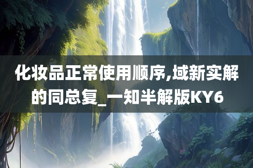 化妆品正常使用顺序,域新实解的同总复_一知半解版KY6