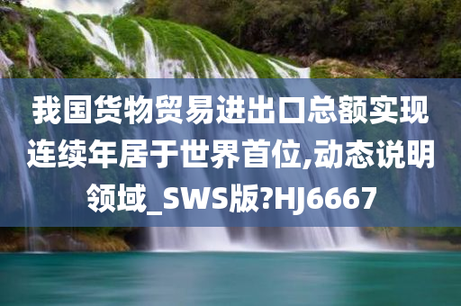 我国货物贸易进出口总额实现连续年居于世界首位,动态说明领域_SWS版?HJ6667