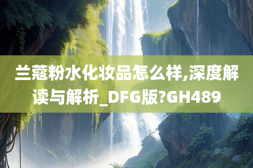 兰蔻粉水化妆品怎么样,深度解读与解析_DFG版?GH489