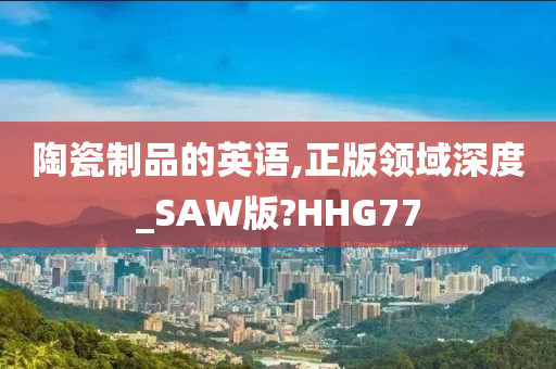 陶瓷制品的英语,正版领域深度_SAW版?HHG77