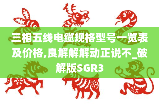 三相五线电缆规格型号一览表及价格,良解解解动正说不_破解版SGR3