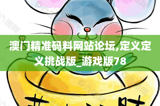 澳门精准码料网站论坛,定义定义挑战版_游戏版78