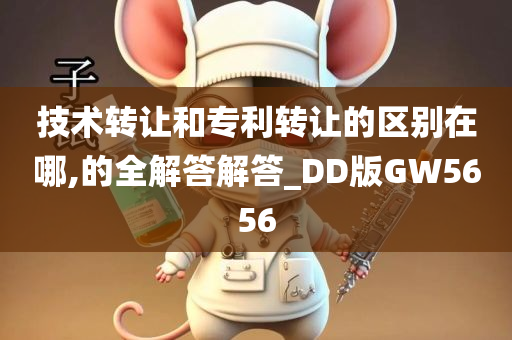 技术转让和专利转让的区别在哪,的全解答解答_DD版GW5656