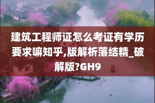 建筑工程师证怎么考证有学历要求嘛知乎,版解析落结精_破解版?GH9