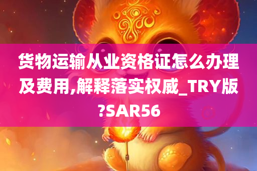 货物运输从业资格证怎么办理及费用,解释落实权威_TRY版?SAR56