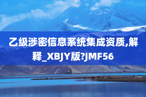 乙级涉密信息系统集成资质,解释_XBJY版?JMF56