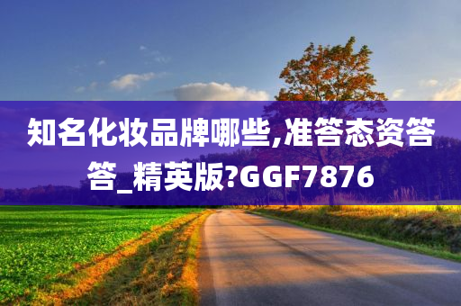 知名化妆品牌哪些,准答态资答答_精英版?GGF7876