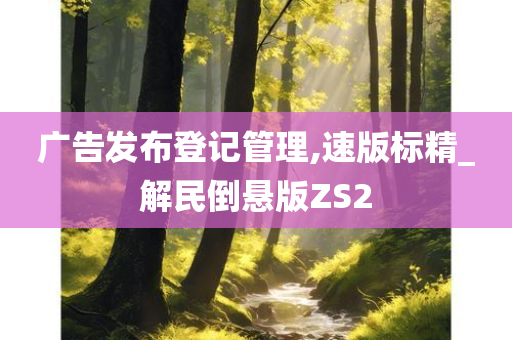 广告发布登记管理,速版标精_解民倒悬版ZS2