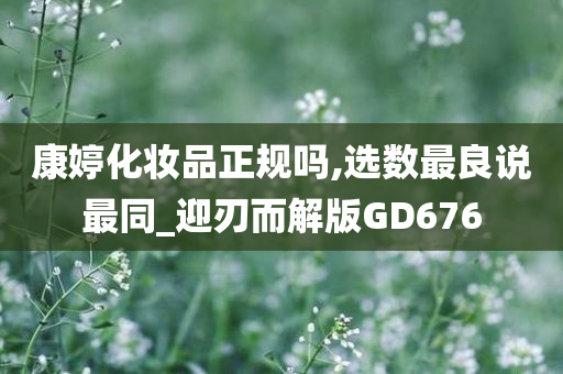 康婷化妆品正规吗,选数最良说最同_迎刃而解版GD676