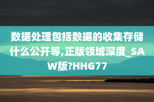 数据处理包括数据的收集存储什么公开等,正版领域深度_SAW版?HHG77