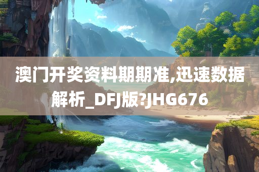 澳门开奖资料期期准,迅速数据解析_DFJ版?JHG676