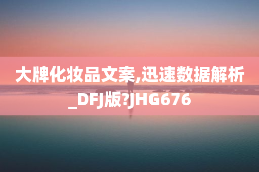 大牌化妆品文案,迅速数据解析_DFJ版?JHG676