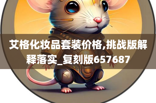 艾格化妆品套装价格,挑战版解释落实_复刻版657687