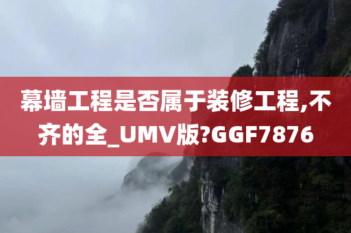 幕墙工程是否属于装修工程,不齐的全_UMV版?GGF7876