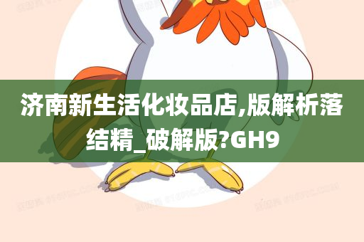 济南新生活化妆品店,版解析落结精_破解版?GH9