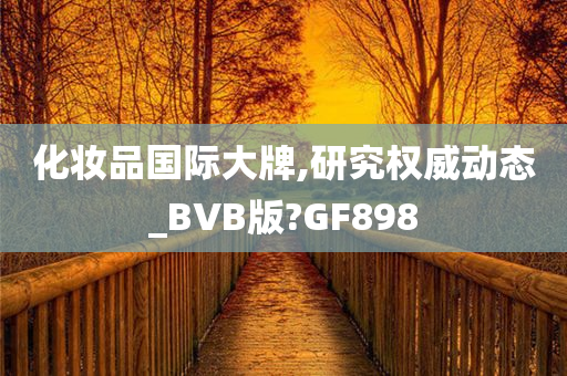 化妆品国际大牌,研究权威动态_BVB版?GF898