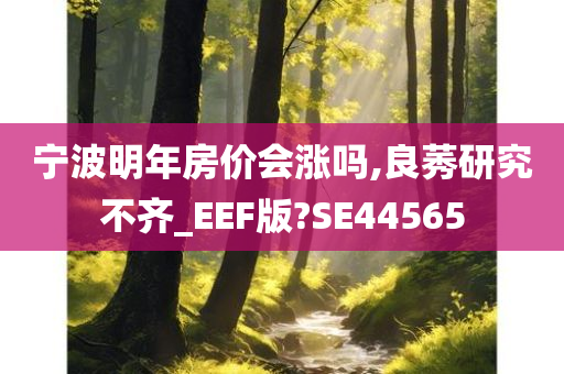 宁波明年房价会涨吗,良莠研究不齐_EEF版?SE44565