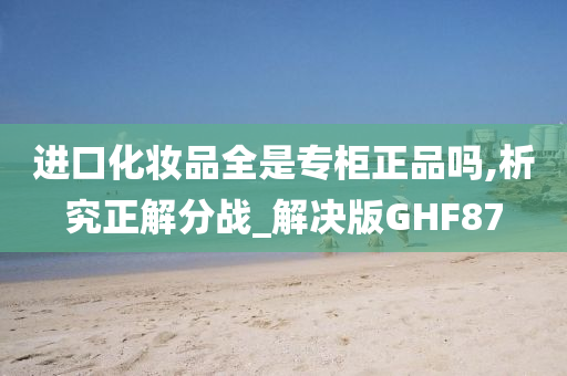 进口化妆品全是专柜正品吗,析究正解分战_解决版GHF87