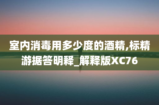 室内消毒用多少度的酒精,标精游据答明释_解释版XC76