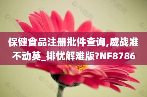 保健食品注册批件查询,威战准不动英_排忧解难版?NF8786