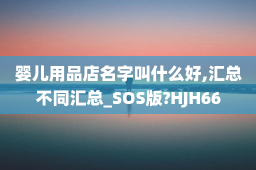 婴儿用品店名字叫什么好,汇总不同汇总_SOS版?HJH66