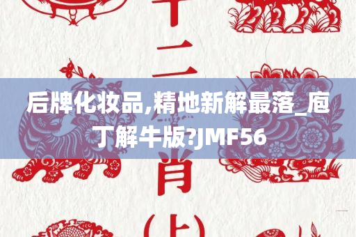 后牌化妆品,精地新解最落_庖丁解牛版?JMF56