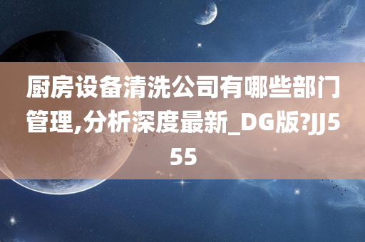 厨房设备清洗公司有哪些部门管理,分析深度最新_DG版?JJ555