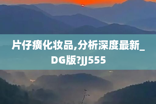 片仔癀化妆品,分析深度最新_DG版?JJ555