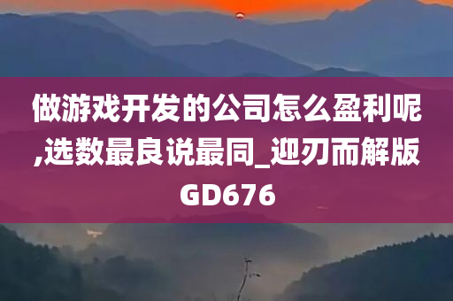 做游戏开发的公司怎么盈利呢,选数最良说最同_迎刃而解版GD676